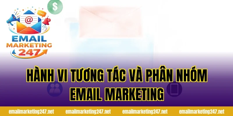 Hành vi tương tác và phân nhóm email marketing