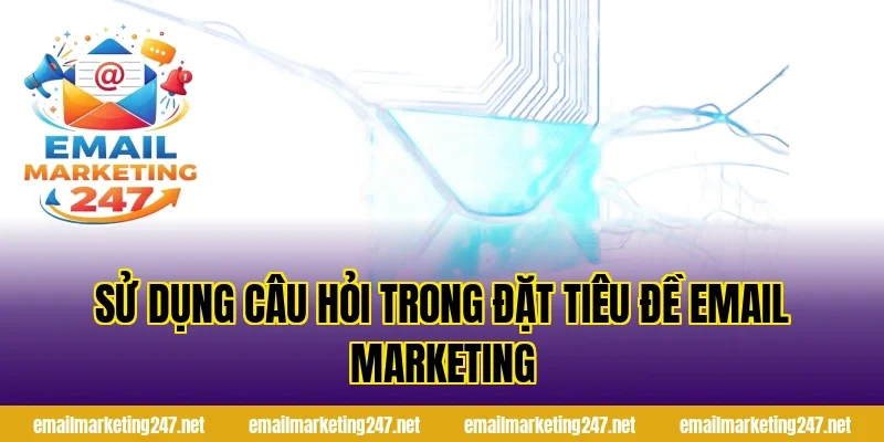 Sử dụng câu hỏi trong đặt tiêu đề email marketing
